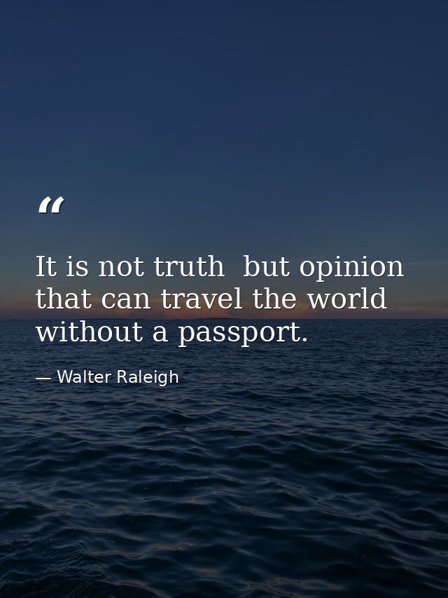 It is not truth  but opinion that can travel the world without a passport. — Walter Raleigh