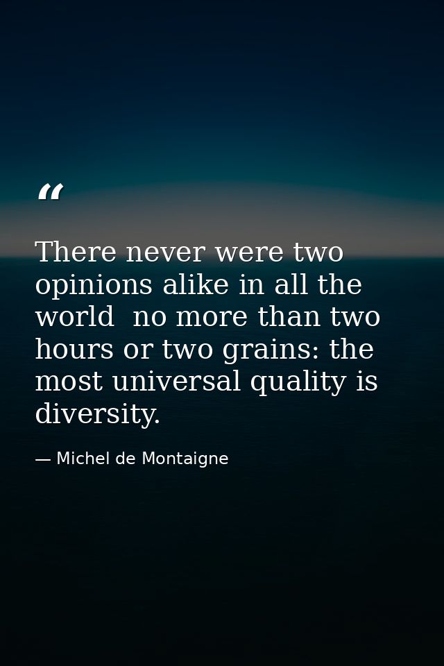 There never were two opinions alike in all the world  no more than two hours or two grains: the most universal quality i — Michel de Montaigne