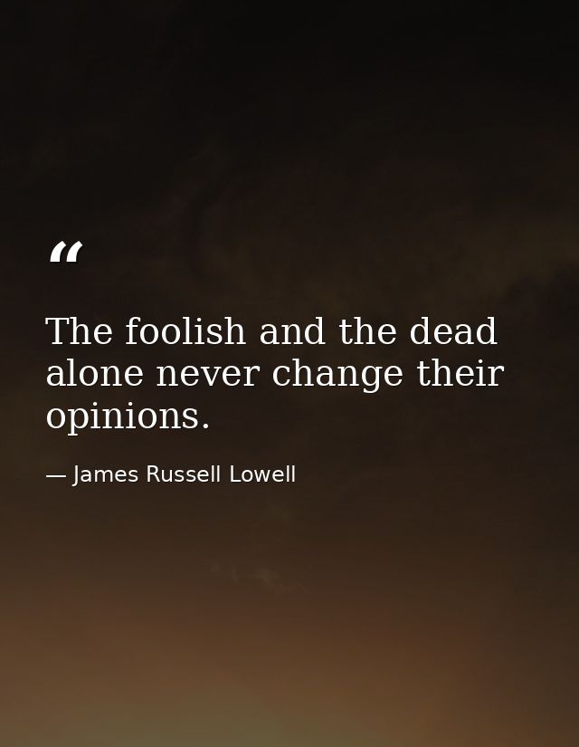 The foolish and the dead alone never change their opinions. — James Russell Lowell