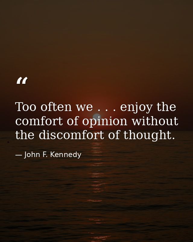 Too often we . . . enjoy the comfort of opinion without the discomfort of thought. — John F. Kennedy