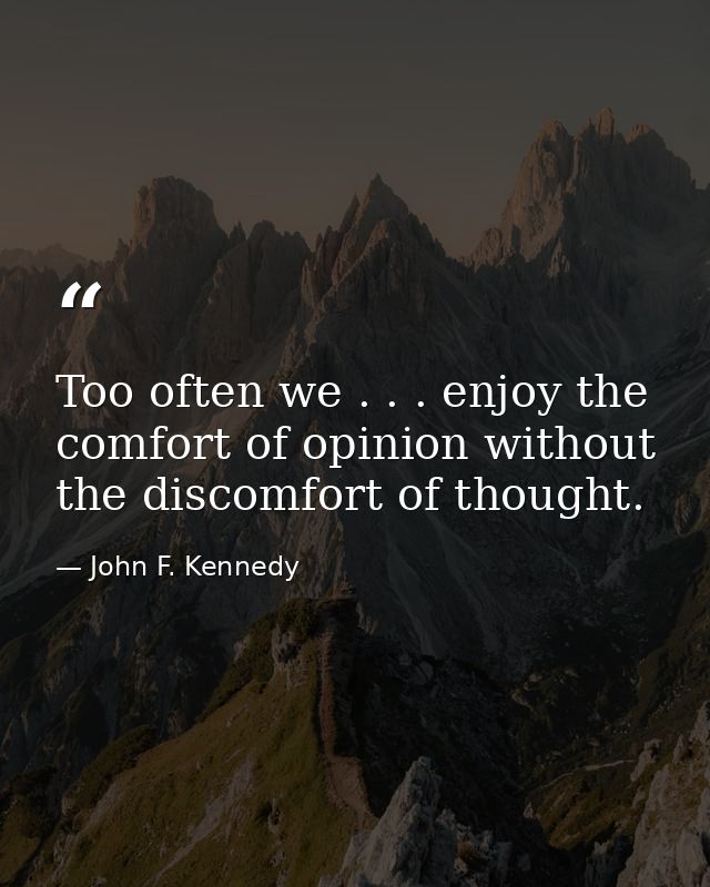 Too often we . . . enjoy the comfort of opinion without the discomfort of thought. — John F. Kennedy