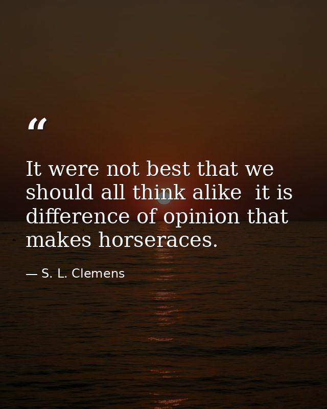 It were not best that we should all think alike  it is difference of opinion that makes horseraces. — S. L. Clemens