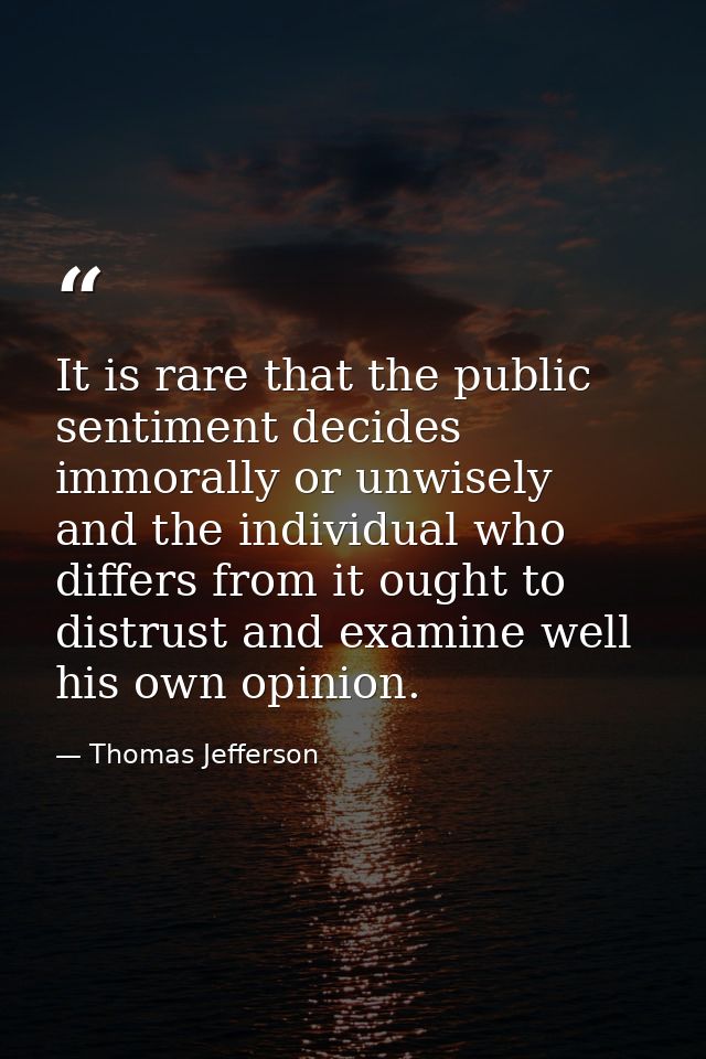 It is rare that the public sentiment decides immorally or unwisely  and the individual who differs from it ought to dist — Thomas Jefferson