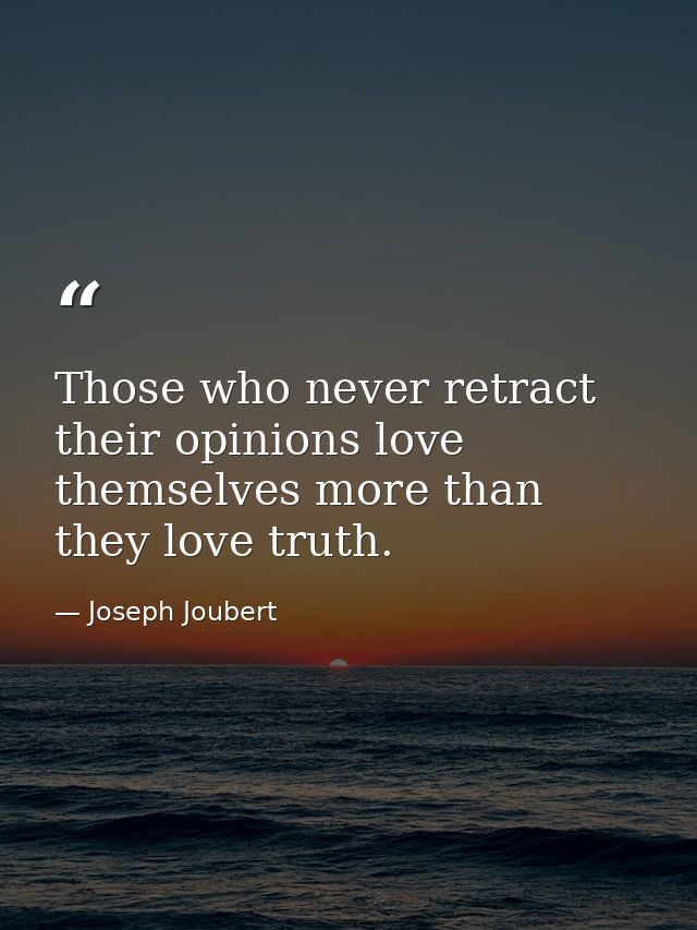 Those who never retract their opinions love themselves more than they love truth. — Joseph Joubert