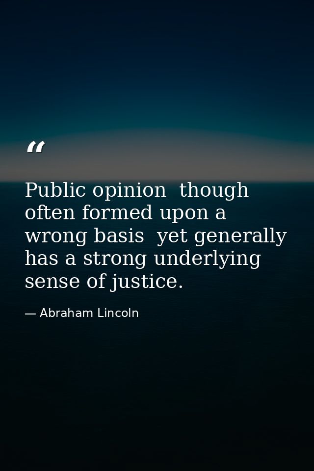 Public opinion  though often formed upon a wrong basis  yet generally has a strong underlying sense of justice. — Abraham Lincoln