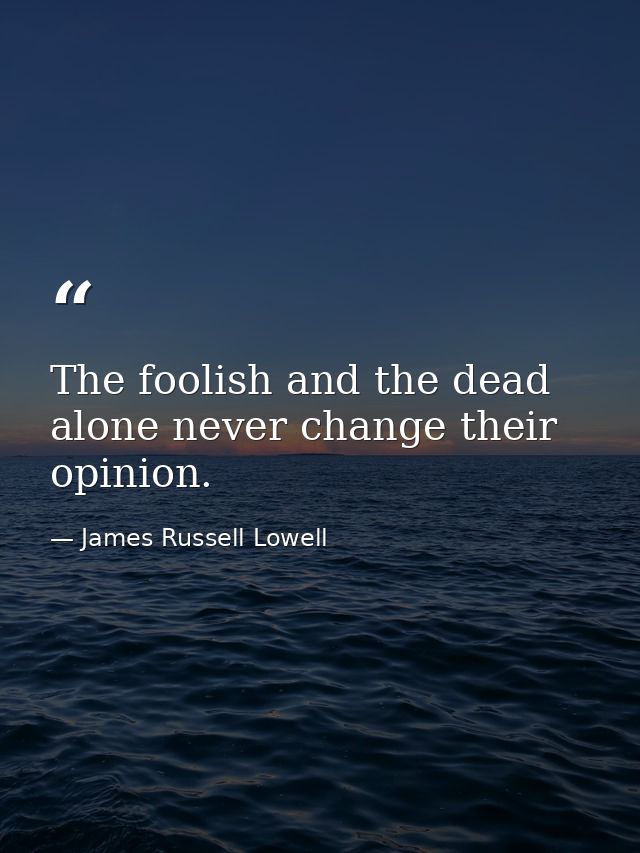 The foolish and the dead alone never change their opinion. — James Russell Lowell