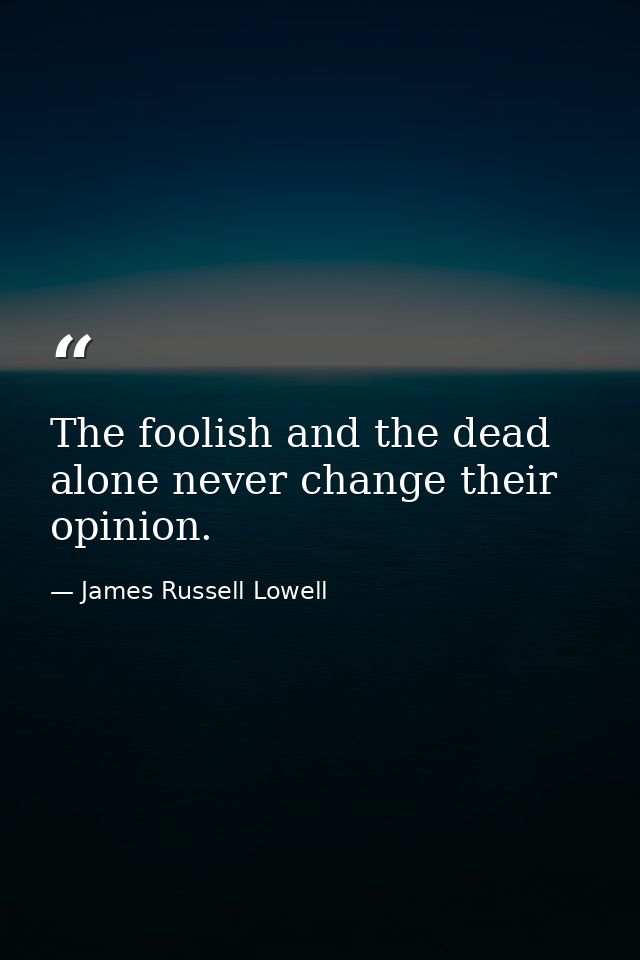 The foolish and the dead alone never change their opinion. — James Russell Lowell