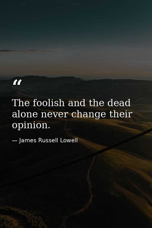 The foolish and the dead alone never change their opinion. — James Russell Lowell