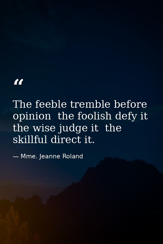 The feeble tremble before opinion  the foolish defy it  the wise judge it  the skillful direct it. — Mme. Jeanne Roland