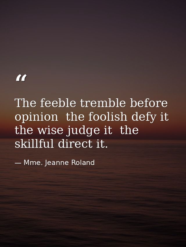 The feeble tremble before opinion  the foolish defy it  the wise judge it  the skillful direct it. — Mme. Jeanne Roland