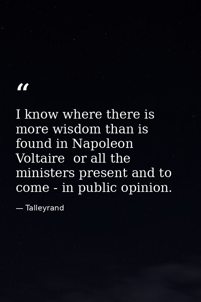 I know where there is more wisdom than is found in Napoleon  Voltaire  or all the ministers present and to come - in pub — Talleyrand