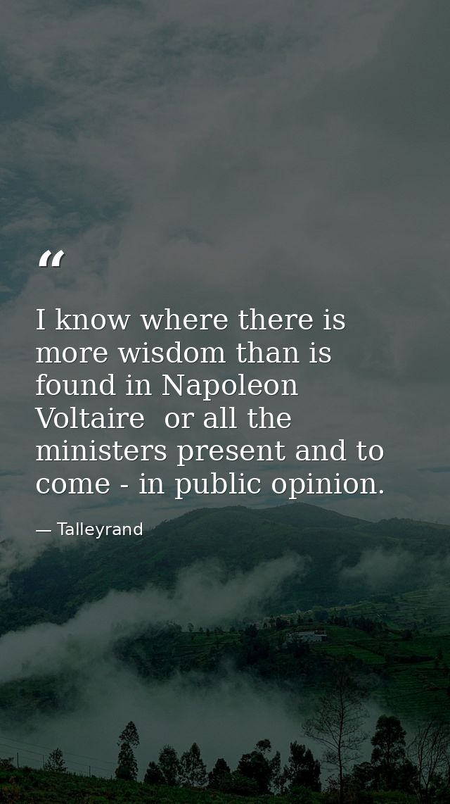 I know where there is more wisdom than is found in Napoleon  Voltaire  or all the ministers present and to come - in pub — Talleyrand