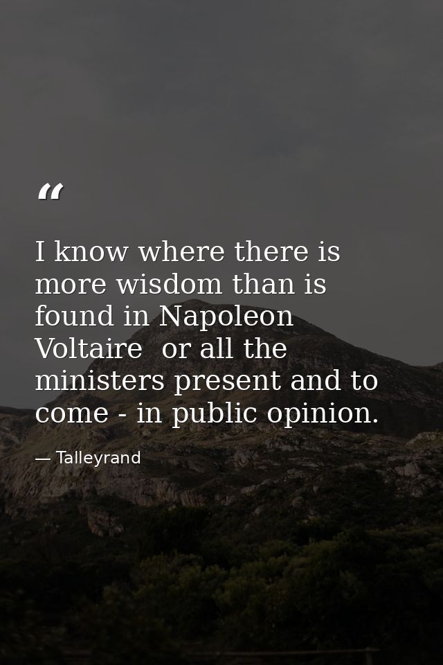 I know where there is more wisdom than is found in Napoleon  Voltaire  or all the ministers present and to come - in pub — Talleyrand