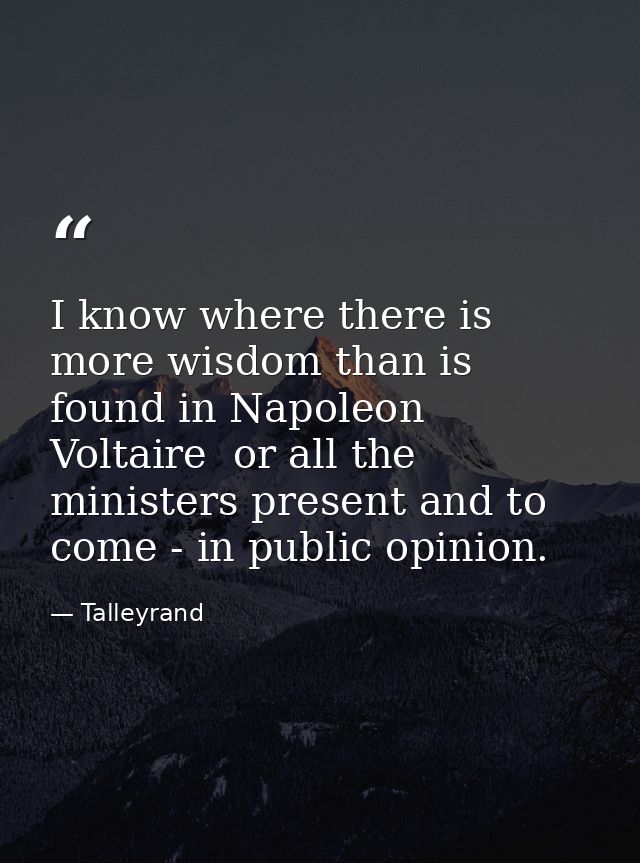 I know where there is more wisdom than is found in Napoleon  Voltaire  or all the ministers present and to come - in pub — Talleyrand