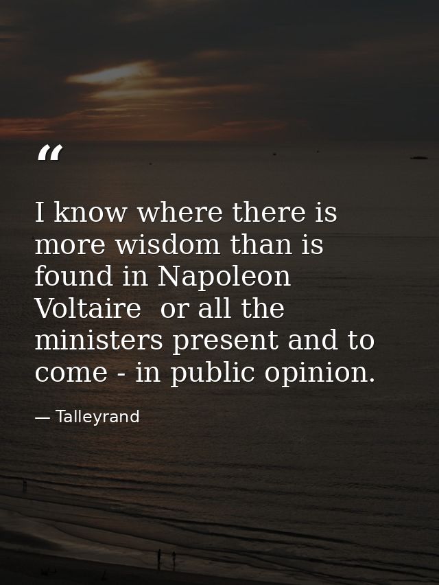 I know where there is more wisdom than is found in Napoleon  Voltaire  or all the ministers present and to come - in pub — Talleyrand