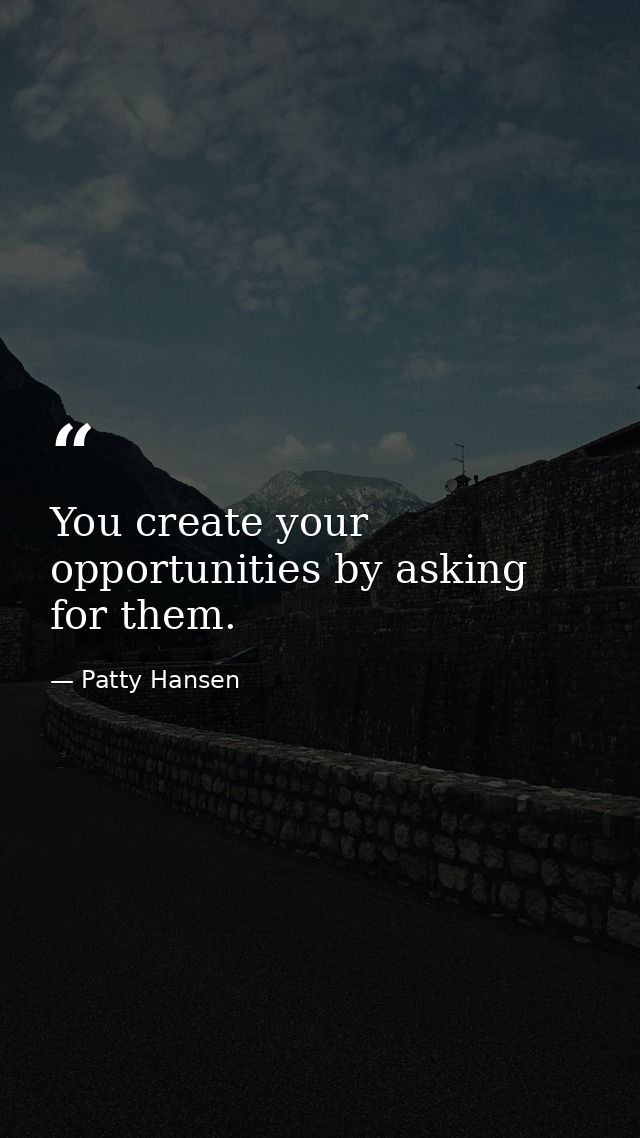 You create your opportunities by asking for them. — Patty Hansen