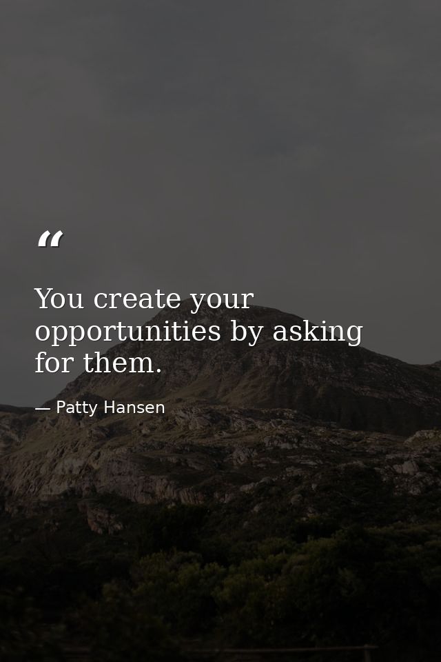 You create your opportunities by asking for them. — Patty Hansen
