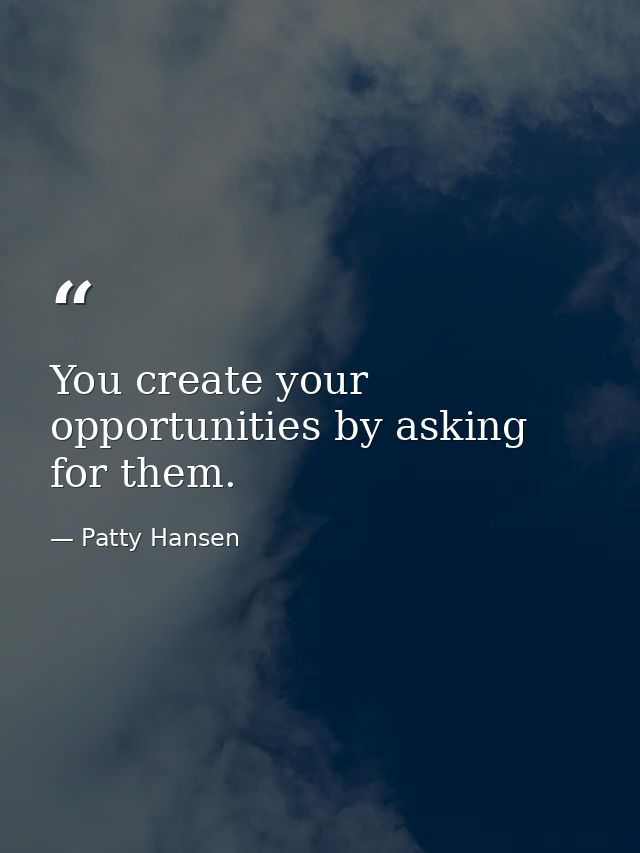 You create your opportunities by asking for them. — Patty Hansen