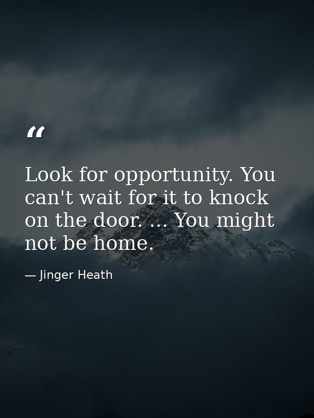 Look for opportunity. You can't wait for it to knock on the door. ... You might not be home. — Jinger Heath