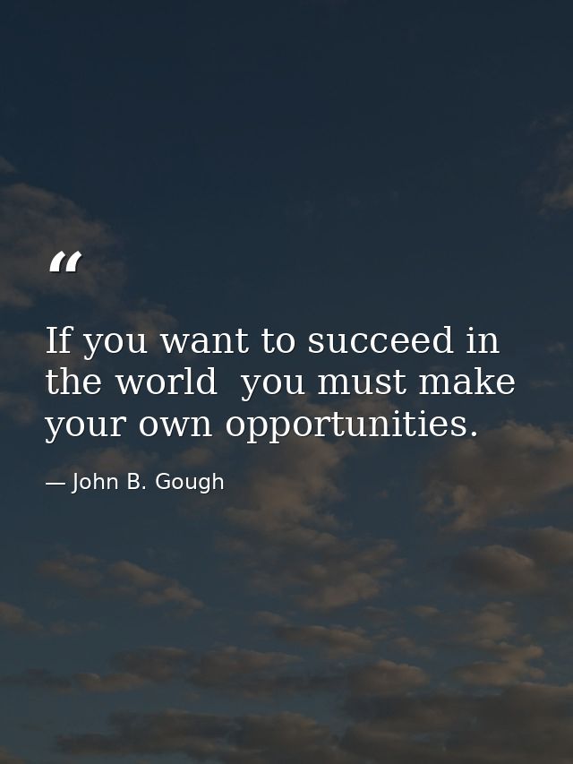 If you want to succeed in the world  you must make your own opportunities. — John B. Gough