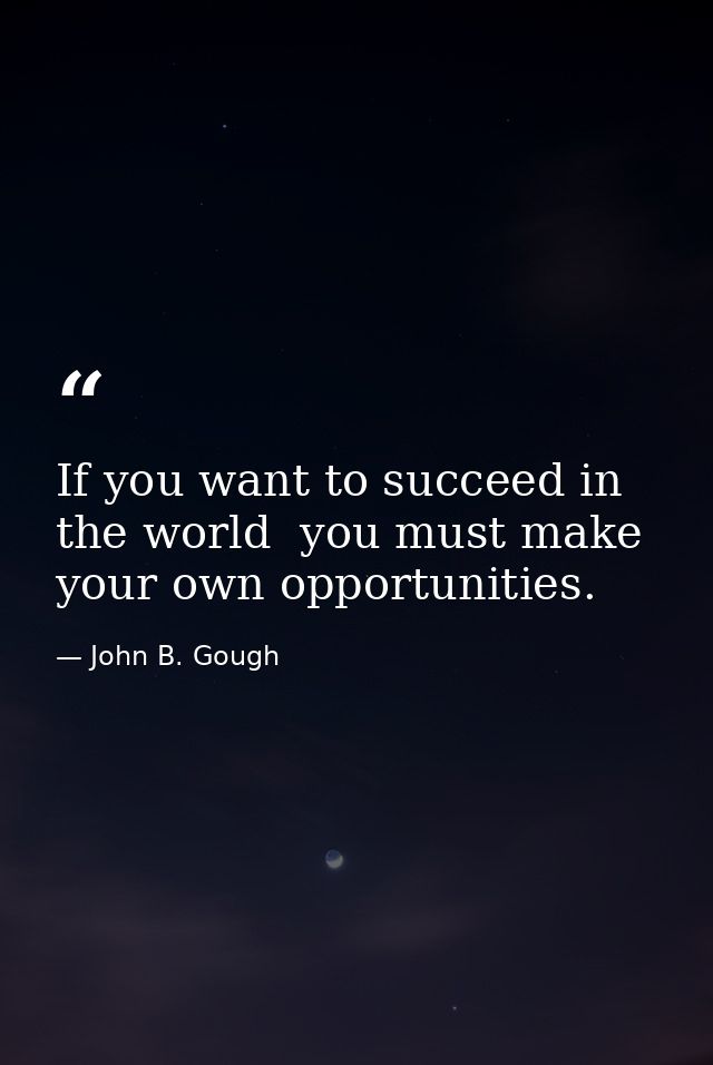 If you want to succeed in the world  you must make your own opportunities. — John B. Gough