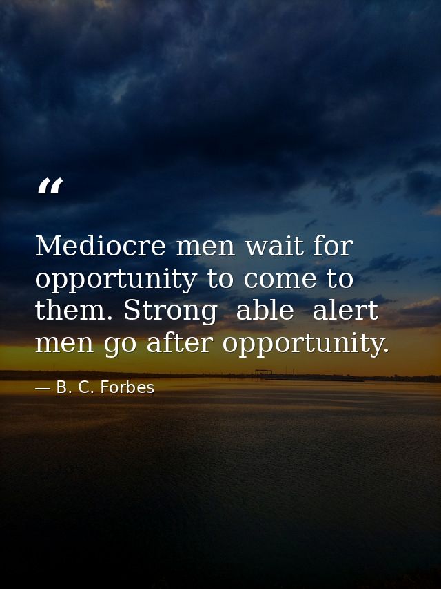 Mediocre men wait for opportunity to come to them. Strong  able  alert men go after opportunity. — B. C. Forbes