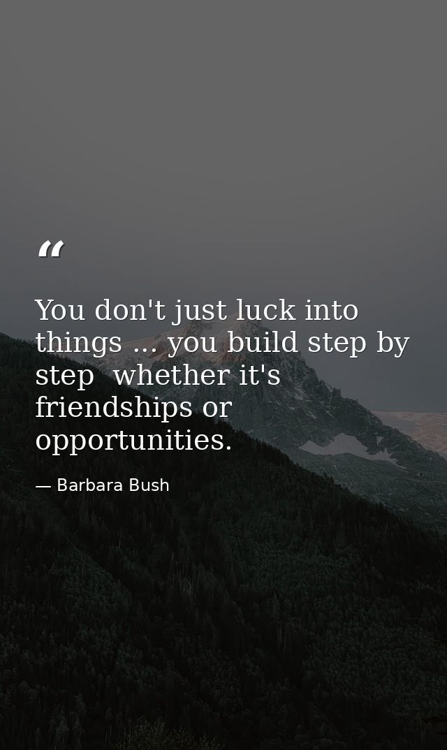 You don't just luck into things ... you build step by step  whether it's friendships or opportunities. — Barbara Bush