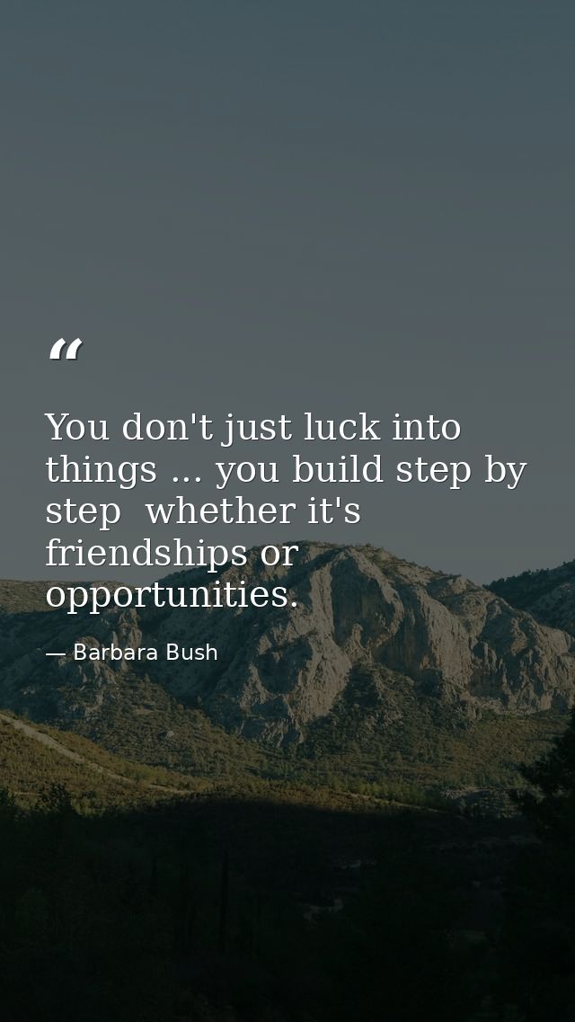 You don't just luck into things ... you build step by step  whether it's friendships or opportunities. — Barbara Bush