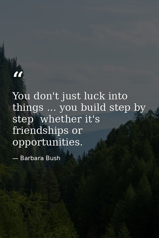 You don't just luck into things ... you build step by step  whether it's friendships or opportunities. — Barbara Bush