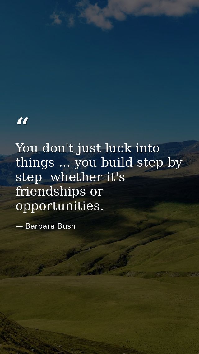 You don't just luck into things ... you build step by step  whether it's friendships or opportunities. — Barbara Bush