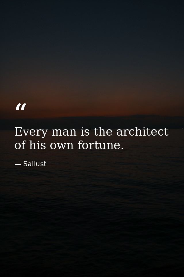 Every man is the architect of his own fortune. — Sallust