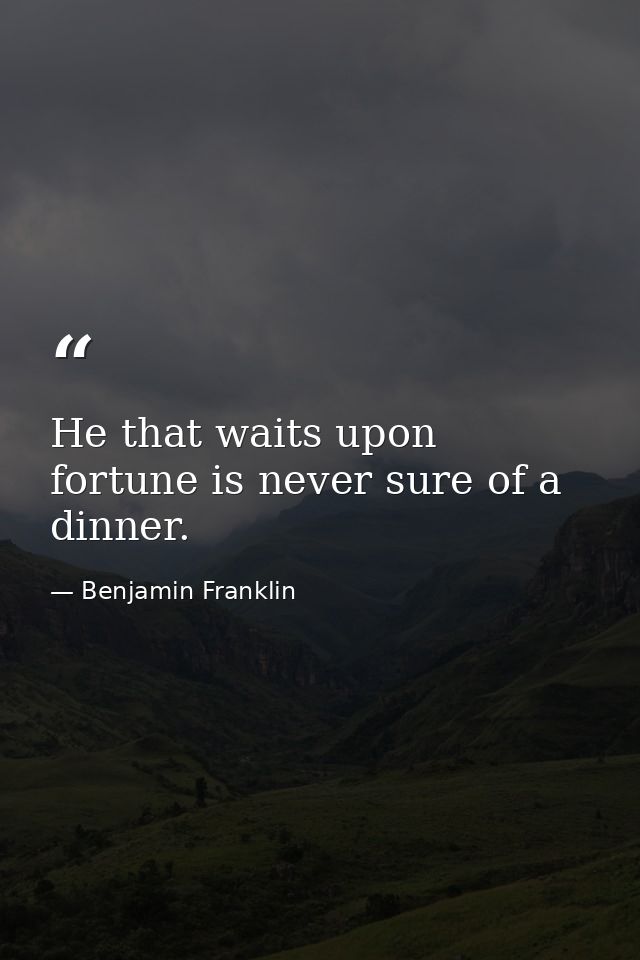 He that waits upon fortune is never sure of a dinner. — Benjamin Franklin