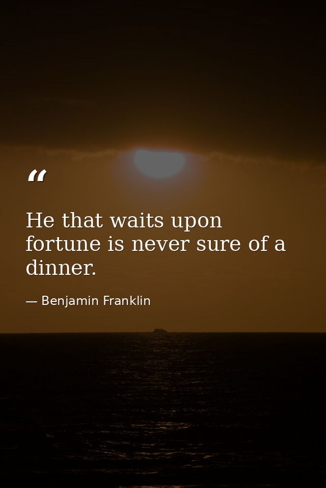 He that waits upon fortune is never sure of a dinner. — Benjamin Franklin