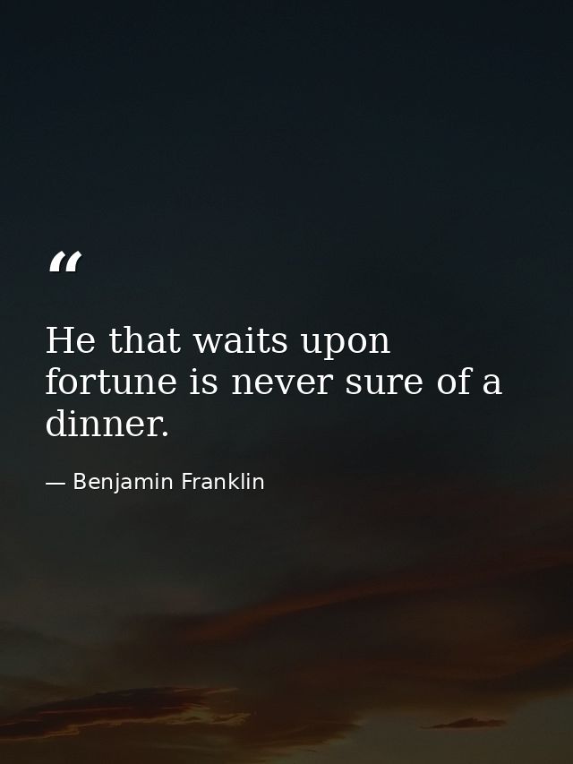 He that waits upon fortune is never sure of a dinner. — Benjamin Franklin