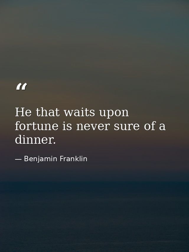 He that waits upon fortune is never sure of a dinner. — Benjamin Franklin