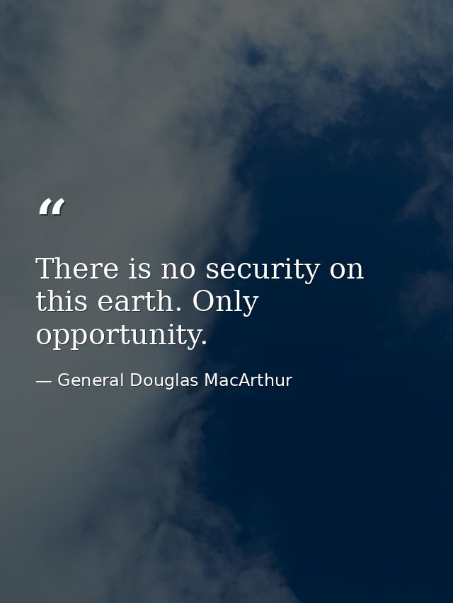 There is no security on this earth. Only opportunity. — General Douglas MacArthur