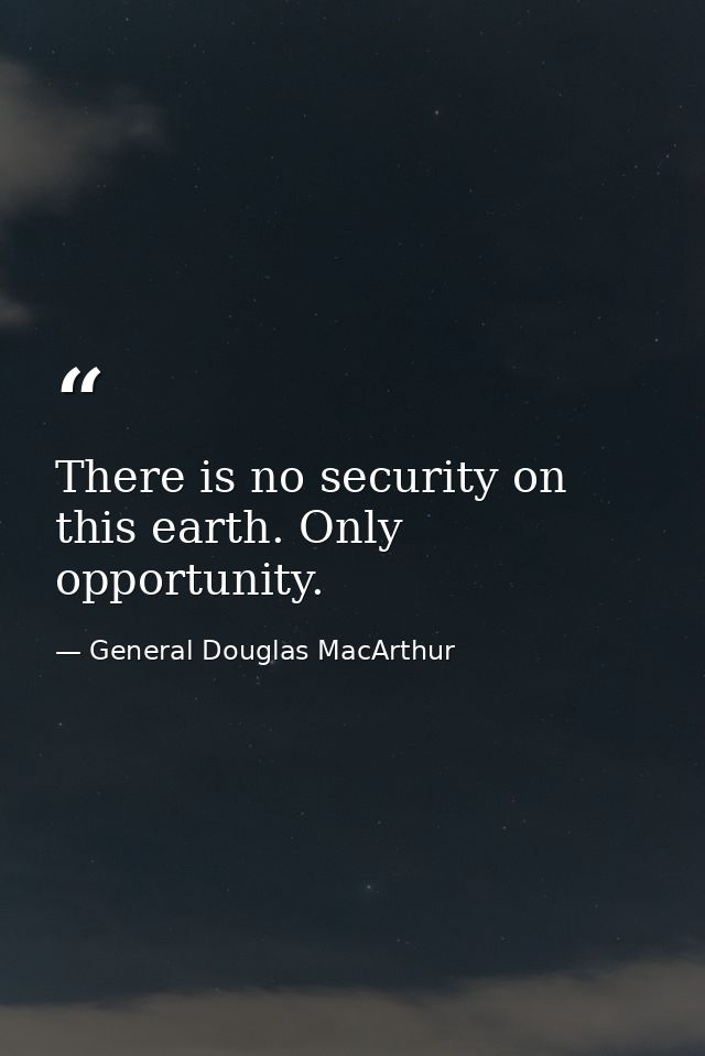 There is no security on this earth. Only opportunity. — General Douglas MacArthur