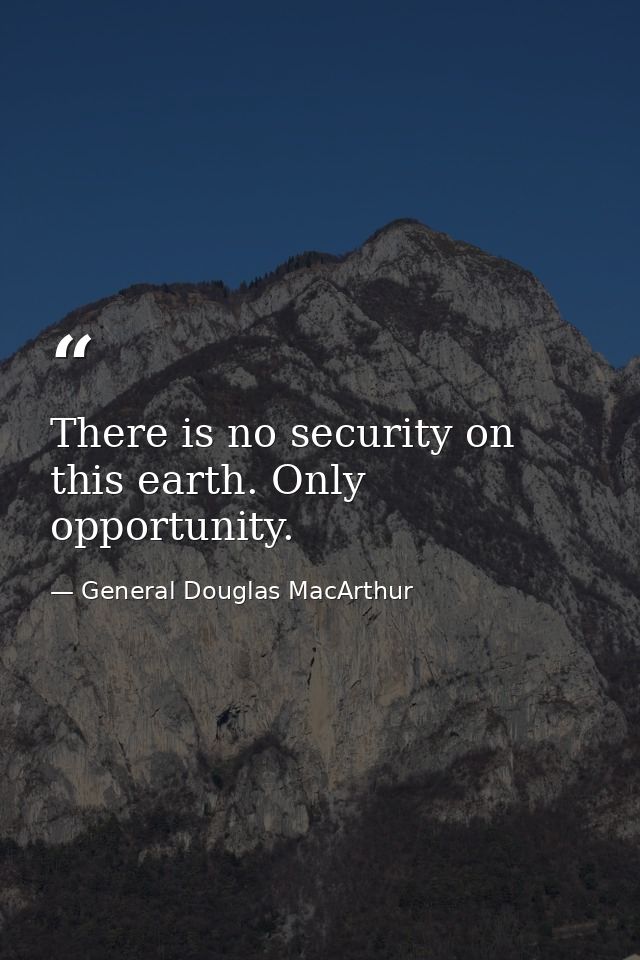 There is no security on this earth. Only opportunity. — General Douglas MacArthur
