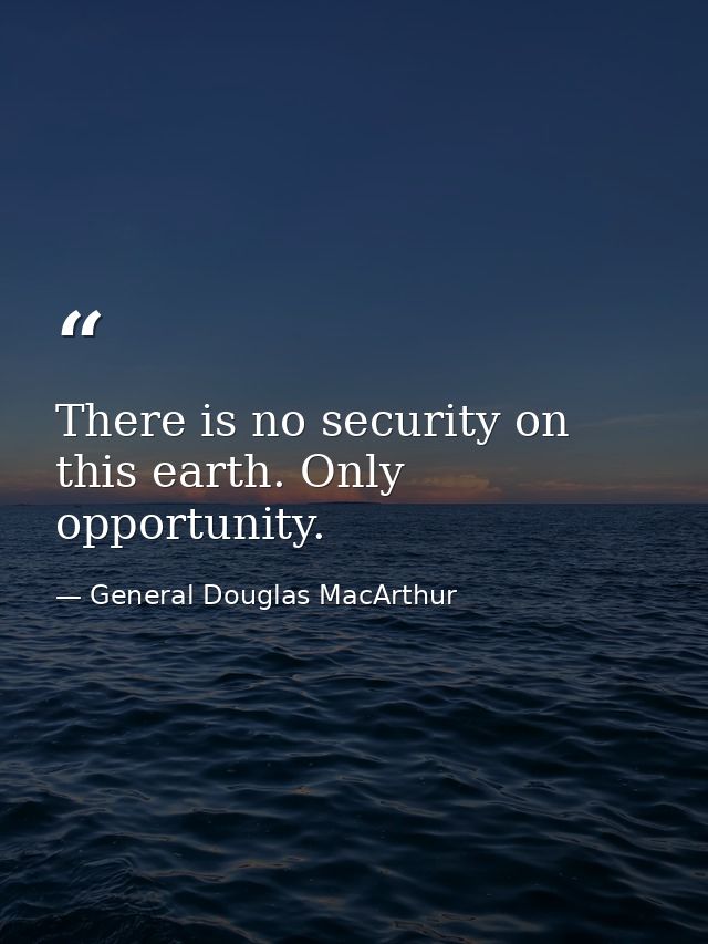 There is no security on this earth. Only opportunity. — General Douglas MacArthur