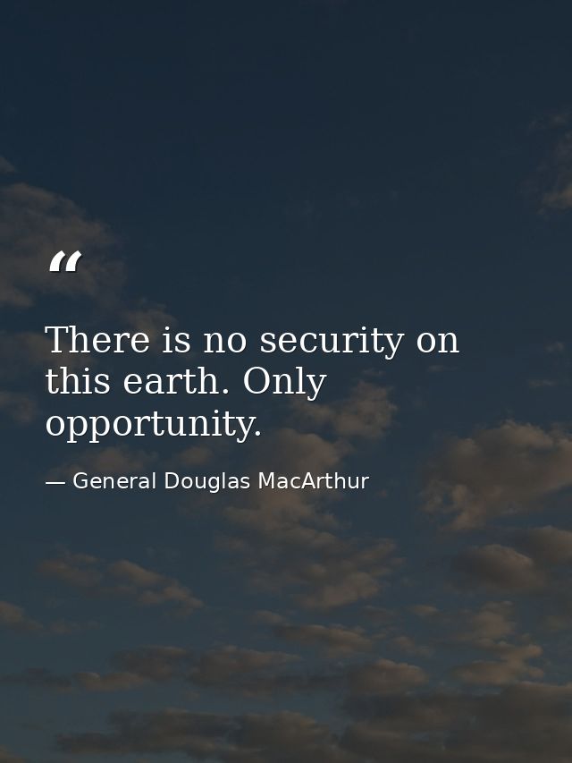 There is no security on this earth. Only opportunity. — General Douglas MacArthur