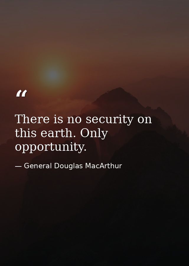 There is no security on this earth. Only opportunity. — General Douglas MacArthur