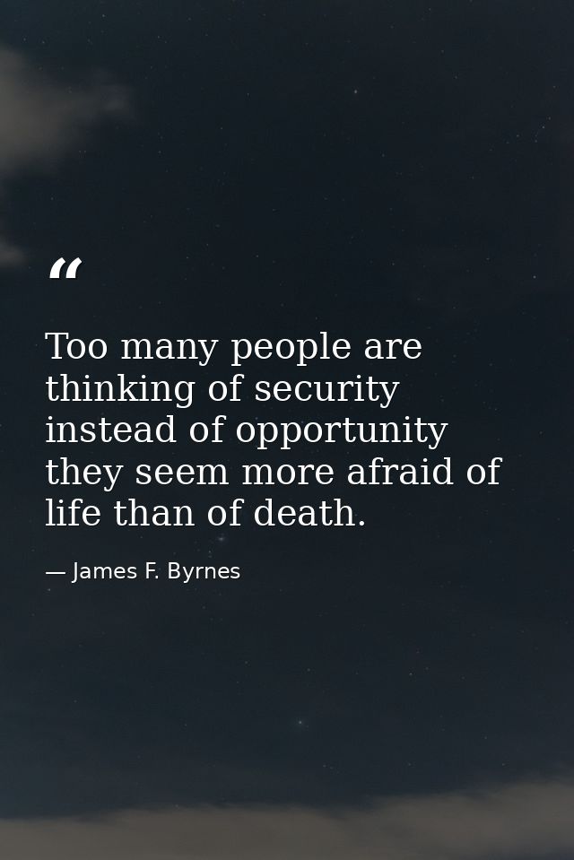 Too many people are thinking of security instead of opportunity  they seem more afraid of life than of death. — James F. Byrnes