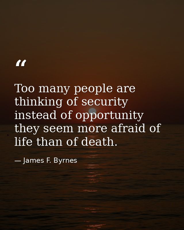 Too many people are thinking of security instead of opportunity  they seem more afraid of life than of death. — James F. Byrnes