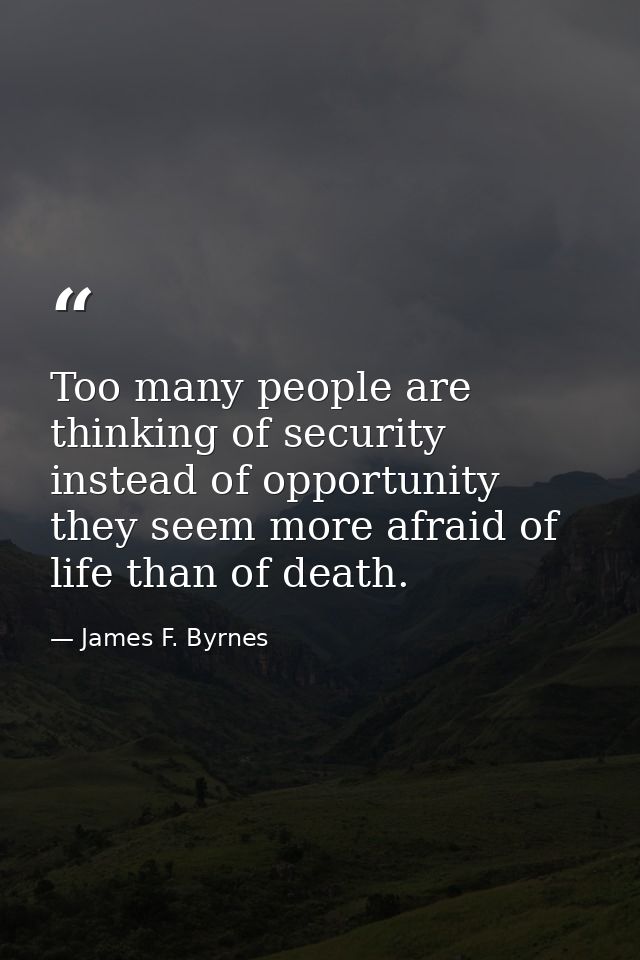 Too many people are thinking of security instead of opportunity  they seem more afraid of life than of death. — James F. Byrnes