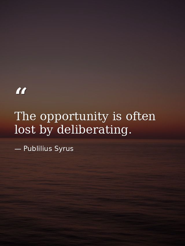The opportunity is often lost by deliberating. — Publilius Syrus