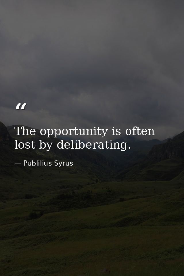 The opportunity is often lost by deliberating. — Publilius Syrus
