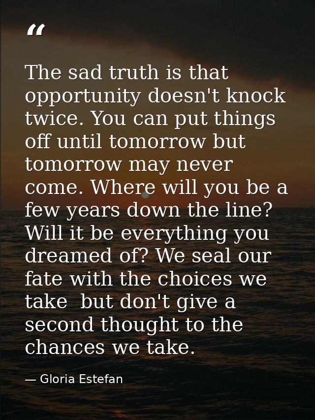 The sad truth is that opportunity doesn't knock twice. You can put things off until tomorrow but tomorrow may never come — Gloria Estefan