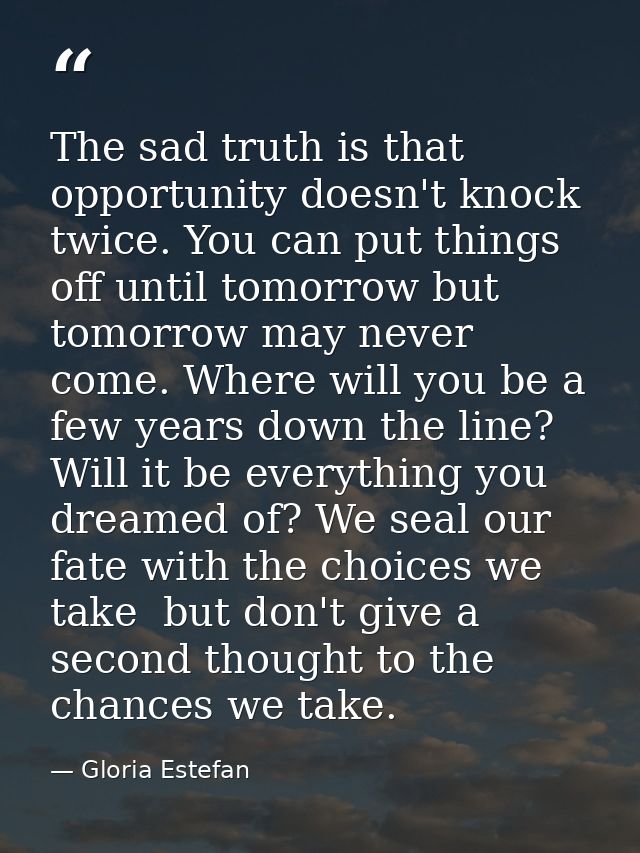 The sad truth is that opportunity doesn't knock twice. You can put things off until tomorrow but tomorrow may never come — Gloria Estefan