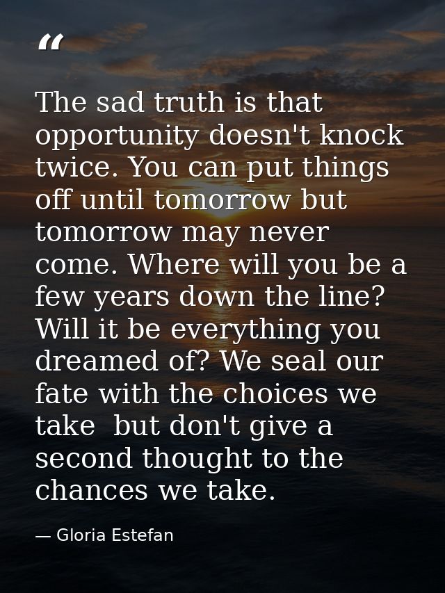 The sad truth is that opportunity doesn't knock twice. You can put things off until tomorrow but tomorrow may never come — Gloria Estefan
