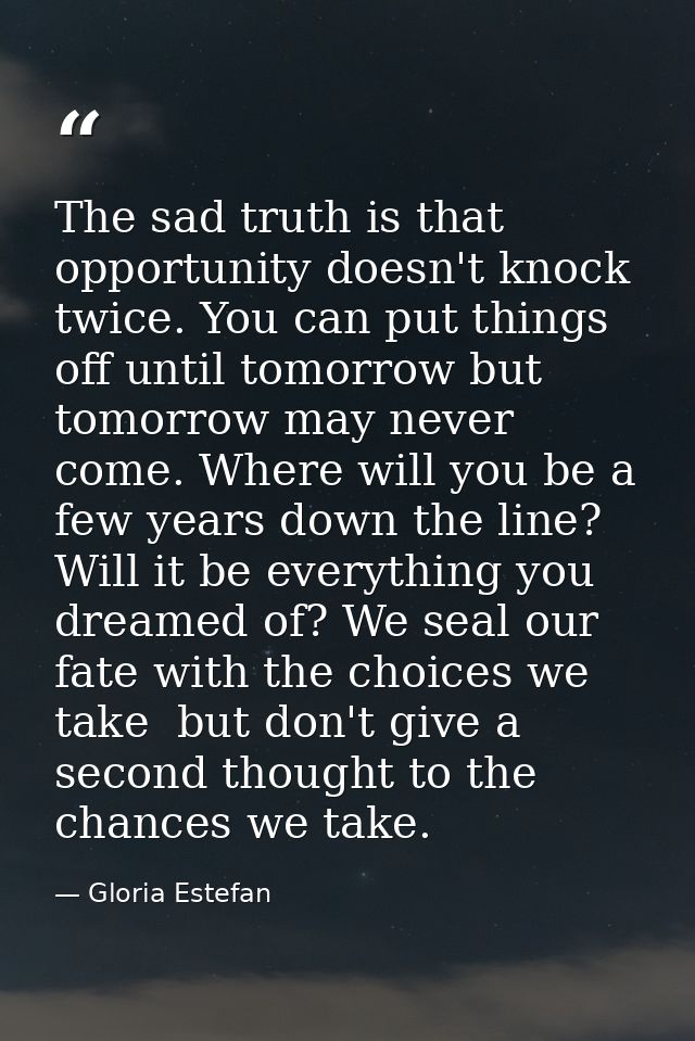The sad truth is that opportunity doesn't knock twice. You can put things off until tomorrow but tomorrow may never come — Gloria Estefan